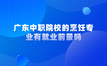 廣東中職院校的烹飪專業有就業前景嗎